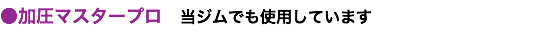 ●加圧マスタープロ　当ジムでも使用しています