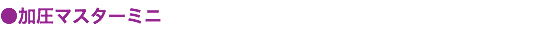 ●加圧マスターミニ