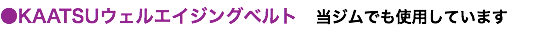 ●KAATSUウェルエイジングベルト　当ジムでも使用しています